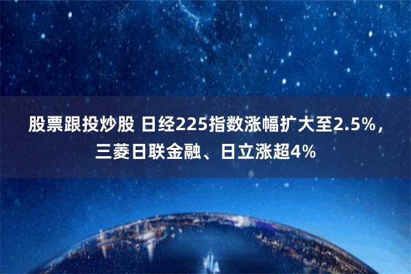 股票跟投炒股 日经225指数涨幅扩大至2.5%，三菱日联金融、日立涨超4%