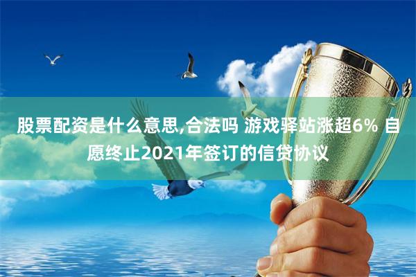 股票配资是什么意思,合法吗 游戏驿站涨超6% 自愿终止2021年签订的信贷协议