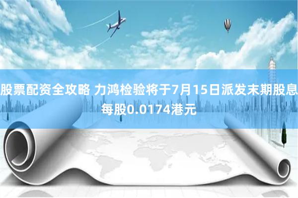 股票配资全攻略 力鸿检验将于7月15日派发末期股息每股0.0174港元