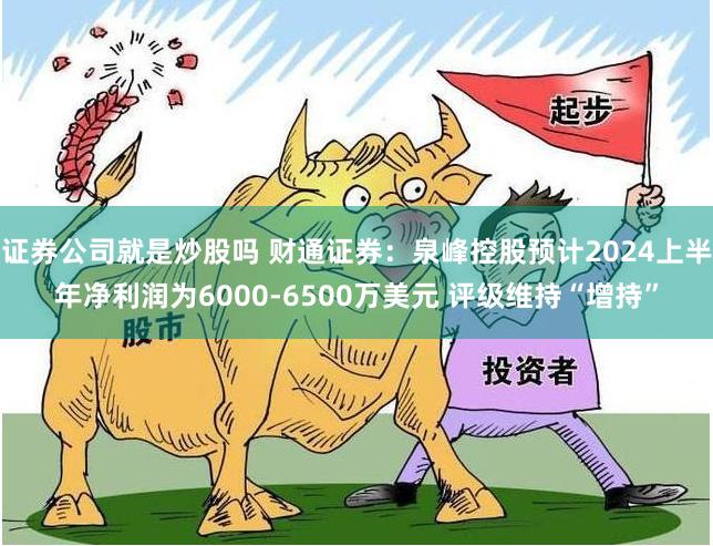 证券公司就是炒股吗 财通证券：泉峰控股预计2024上半年净利润为6000-6500万美元 评级维持“增持”