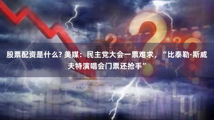 股票配资是什么? 美媒：民主党大会一票难求，“比泰勒·斯威夫特演唱会门票还抢手”